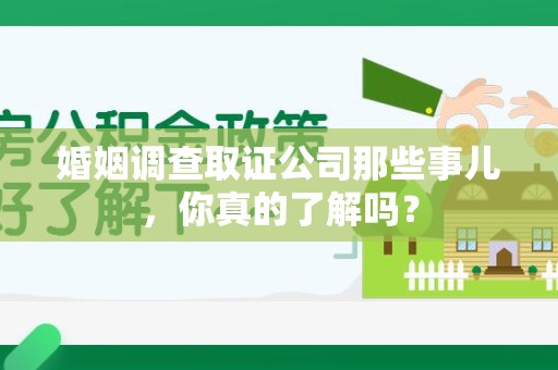 安源婚姻调查取证公司那些事儿，你真的了解吗？