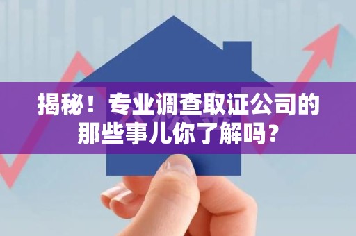 安源揭秘！专业调查取证公司的那些事儿你了解吗？