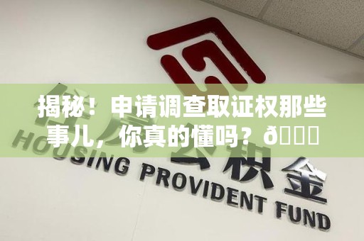安源揭秘！申请调查取证权那些事儿，你真的懂吗？😎
