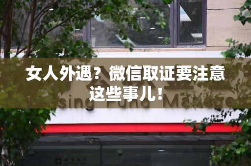 安源女人外遇？微信取证要注意这些事儿！
