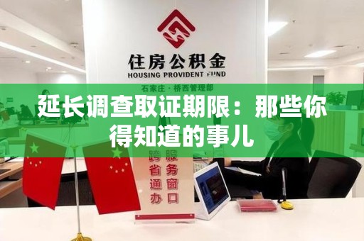 安源延长调查取证期限：那些你得知道的事儿