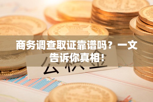 安源商务调查取证靠谱吗？一文告诉你真相！